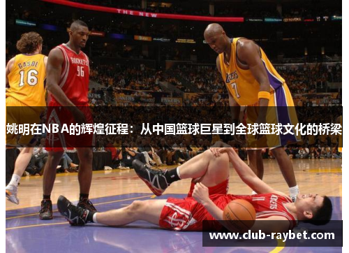 姚明在NBA的辉煌征程：从中国篮球巨星到全球篮球文化的桥梁