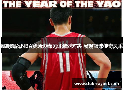 姚明观战NBA赛场边缘见证激烈对决 展现篮球传奇风采