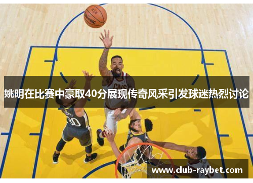 姚明在比赛中豪取40分展现传奇风采引发球迷热烈讨论