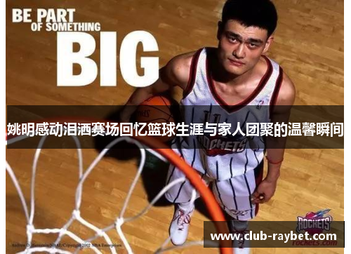 姚明感动泪洒赛场回忆篮球生涯与家人团聚的温馨瞬间