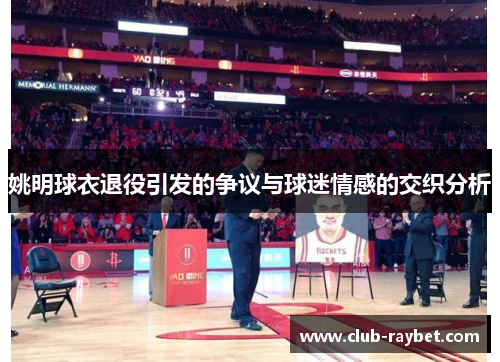 姚明球衣退役引发的争议与球迷情感的交织分析