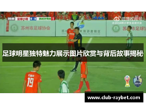 足球明星独特魅力展示图片欣赏与背后故事揭秘