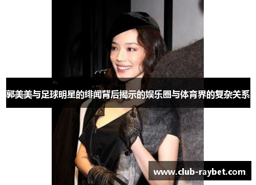 郭美美与足球明星的绯闻背后揭示的娱乐圈与体育界的复杂关系