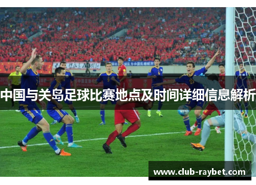 中国与关岛足球比赛地点及时间详细信息解析