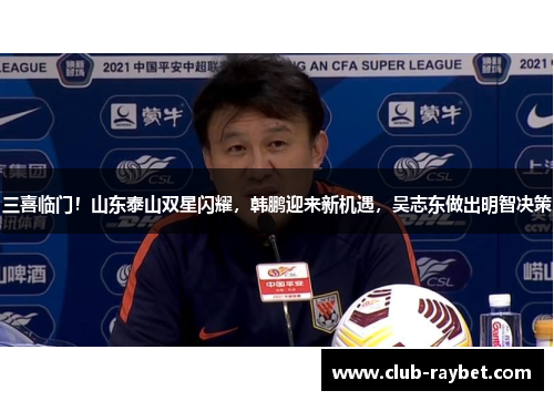 三喜临门！山东泰山双星闪耀，韩鹏迎来新机遇，吴志东做出明智决策