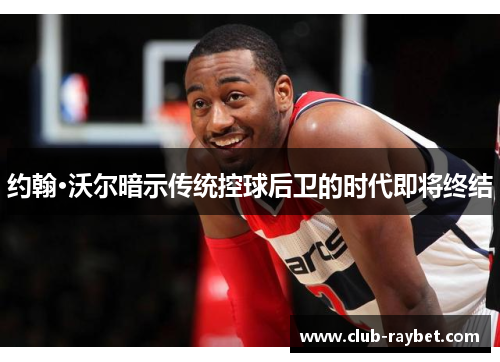 约翰·沃尔暗示传统控球后卫的时代即将终结