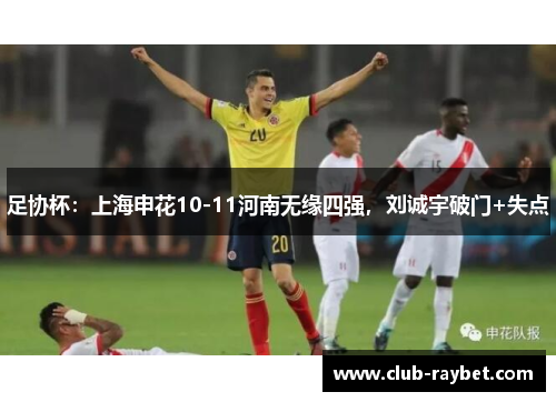 足协杯：上海申花10-11河南无缘四强，刘诚宇破门+失点